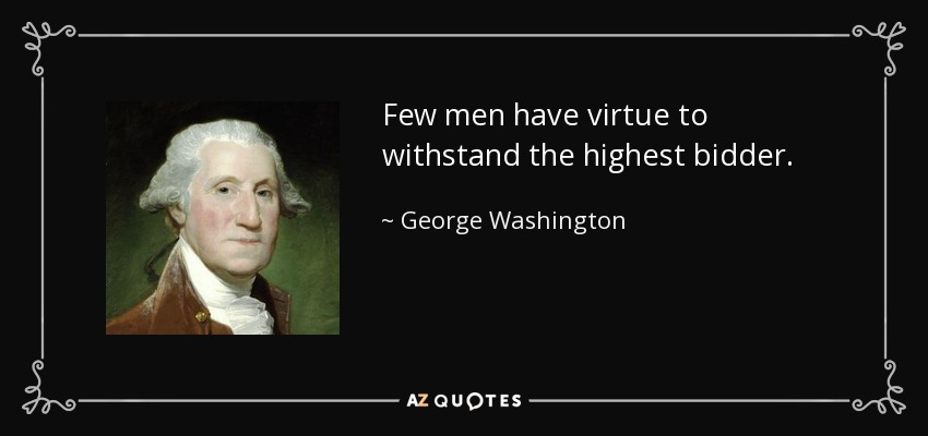 Few men have virtue to withstand the highest bidder. - George Washington