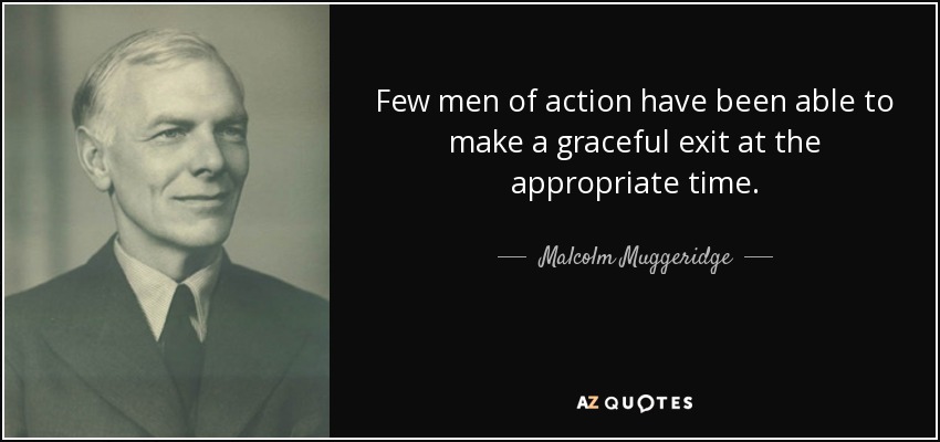Few men of action have been able to make a graceful exit at the appropriate time. - Malcolm Muggeridge