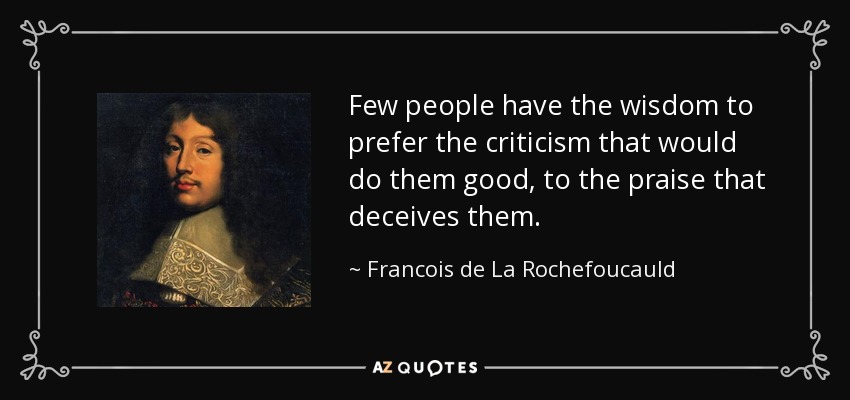 Few people have the wisdom to prefer the criticism that would do them good, to the praise that deceives them. - Francois de La Rochefoucauld