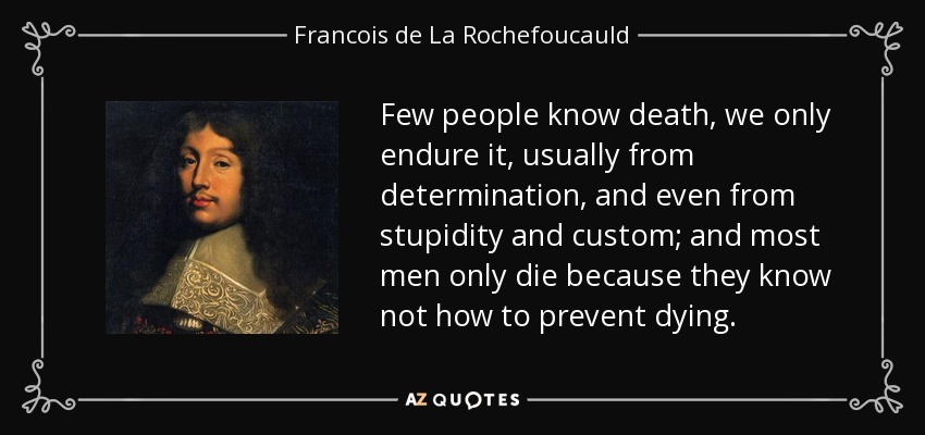 Few people know death, we only endure it, usually from determination, and even from stupidity and custom; and most men only die because they know not how to prevent dying. - Francois de La Rochefoucauld