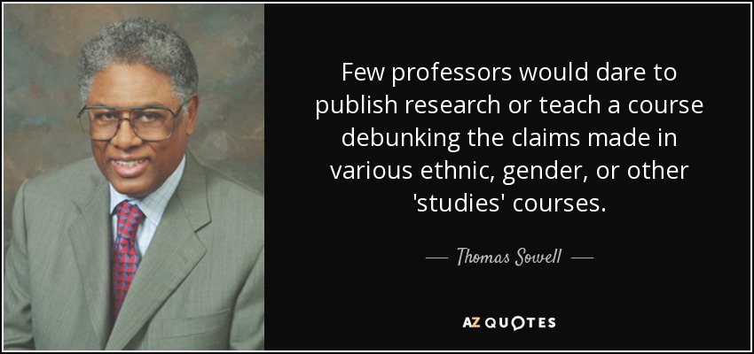 Few professors would dare to publish research or teach a course debunking the claims made in various ethnic, gender, or other 'studies' courses. - Thomas Sowell