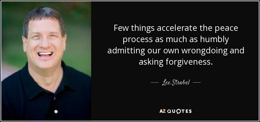Few things accelerate the peace process as much as humbly admitting our own wrongdoing and asking forgiveness. - Lee Strobel