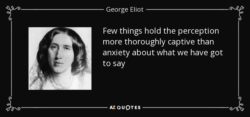 Few things hold the perception more thoroughly captive than anxiety about what we have got to say - George Eliot