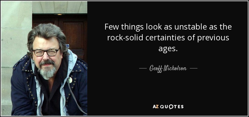 Few things look as unstable as the rock-solid certainties of previous ages. - Geoff Nicholson