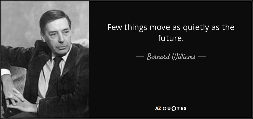 Few things move as quietly as the future. - Bernard Williams