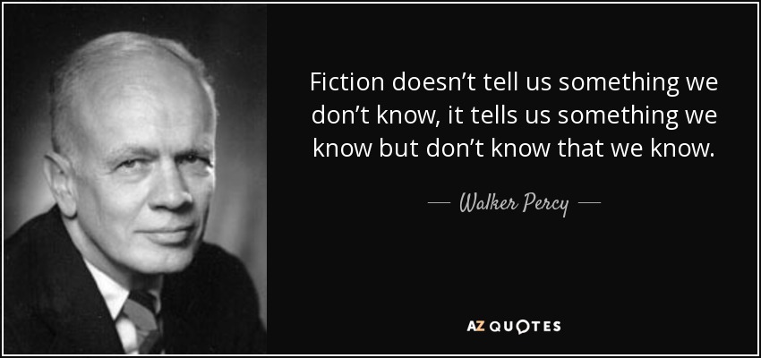 Fiction doesn’t tell us something we don’t know, it tells us something we know but don’t know that we know. - Walker Percy