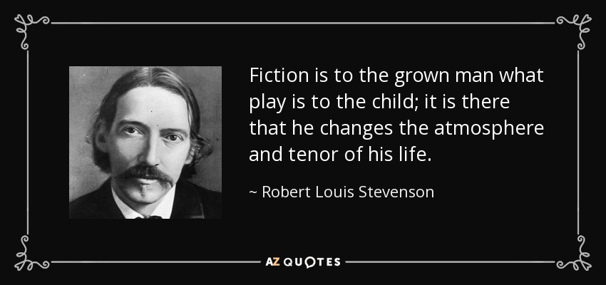 Fiction is to the grown man what play is to the child; it is there that he changes the atmosphere and tenor of his life. - Robert Louis Stevenson
