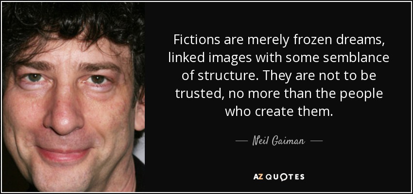 Fictions are merely frozen dreams, linked images with some semblance of structure. They are not to be trusted, no more than the people who create them. - Neil Gaiman