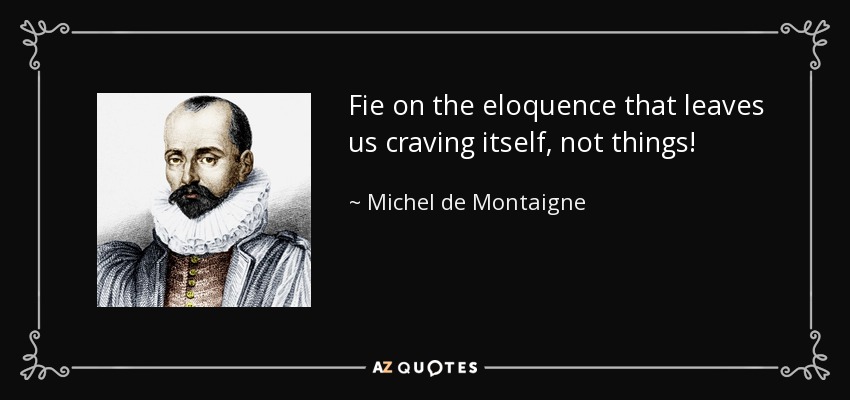 Fie on the eloquence that leaves us craving itself, not things! - Michel de Montaigne