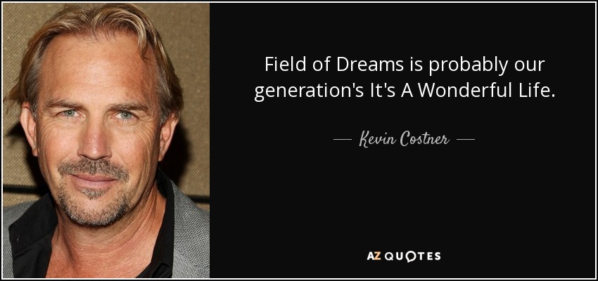 Field of Dreams is probably our generation's It's A Wonderful Life. - Kevin Costner