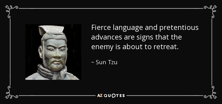 Fierce language and pretentious advances are signs that the enemy is about to retreat. - Sun Tzu