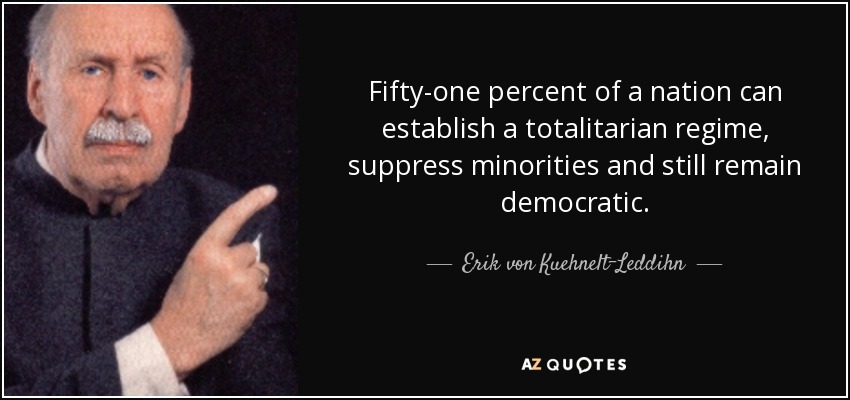 Fifty-one percent of a nation can establish a totalitarian regime, suppress minorities and still remain democratic. - Erik von Kuehnelt-Leddihn