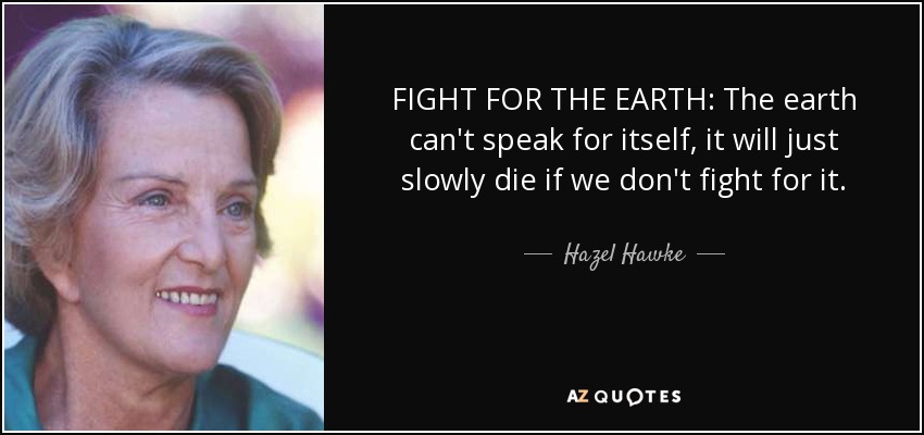 FIGHT FOR THE EARTH: The earth can't speak for itself, it will just slowly die if we don't fight for it. - Hazel Hawke