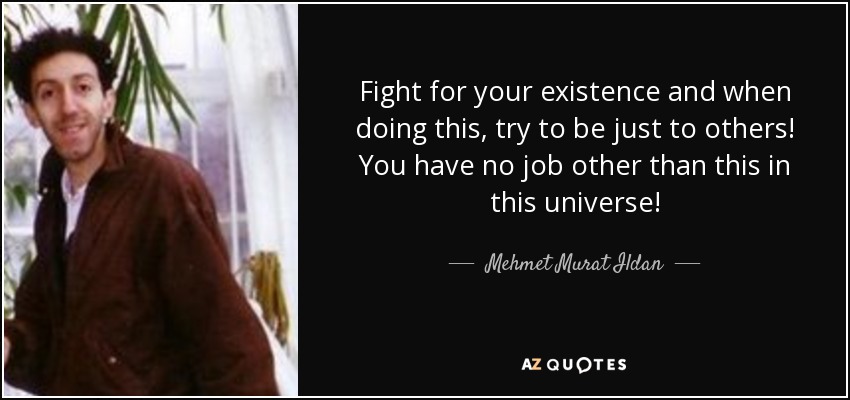 Fight for your existence and when doing this, try to be just to others! You have no job other than this in this universe! - Mehmet Murat Ildan