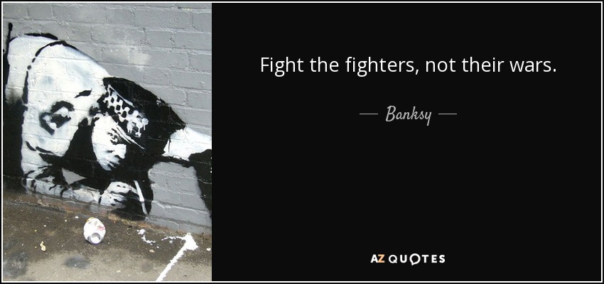 Fight the fighters, not their wars. - Banksy