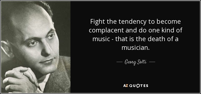 Fight the tendency to become complacent and do one kind of music - that is the death of a musician. - Georg Solti