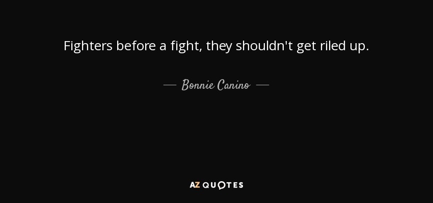 Fighters before a fight, they shouldn't get riled up. - Bonnie Canino