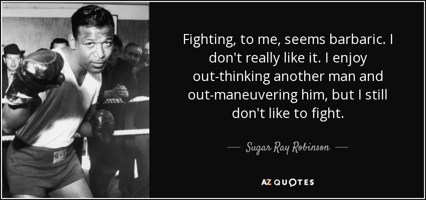 Fighting, to me, seems barbaric. I don't really like it. I enjoy out-thinking another man and out-maneuvering him, but I still don't like to fight. - Sugar Ray Robinson