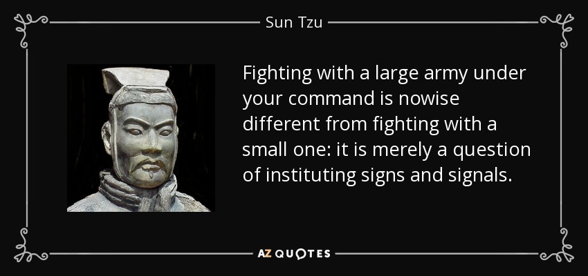 Fighting with a large army under your command is nowise different from fighting with a small one: it is merely a question of instituting signs and signals. - Sun Tzu