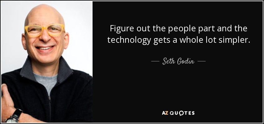 Figure out the people part and the technology gets a whole lot simpler. - Seth Godin