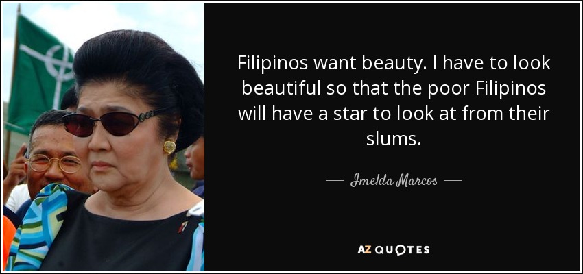 Filipinos want beauty. I have to look beautiful so that the poor Filipinos will have a star to look at from their slums. - Imelda Marcos