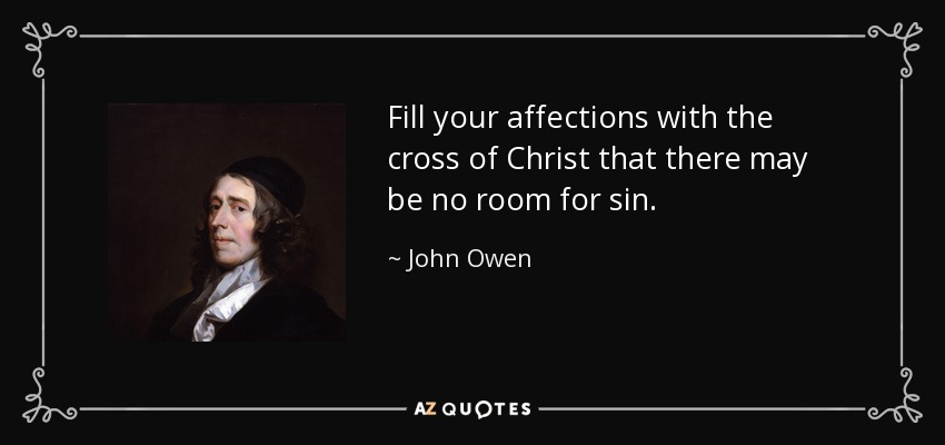 Fill your affections with the cross of Christ that there may be no room for sin. - John Owen