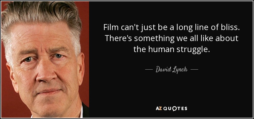 Film can't just be a long line of bliss. There's something we all like about the human struggle. - David Lynch