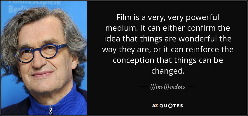Film is a very, very powerful medium. It can either confirm the idea that things are wonderful the way they are, or it can reinforce the conception that things can be changed. - Wim Wenders