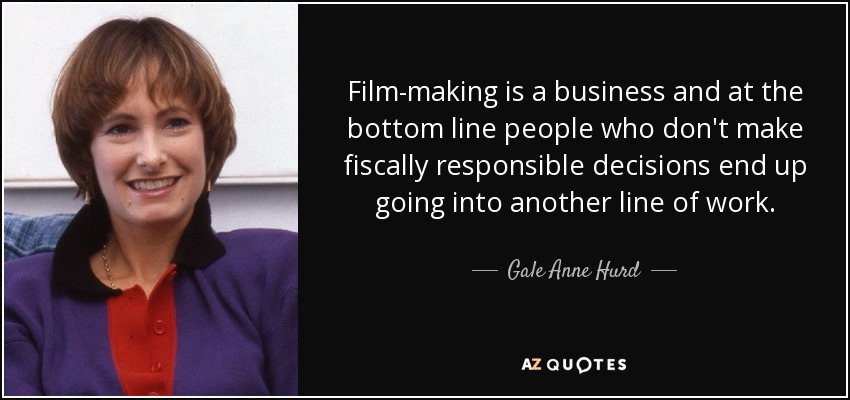 Film-making is a business and at the bottom line people who don't make fiscally responsible decisions end up going into another line of work. - Gale Anne Hurd