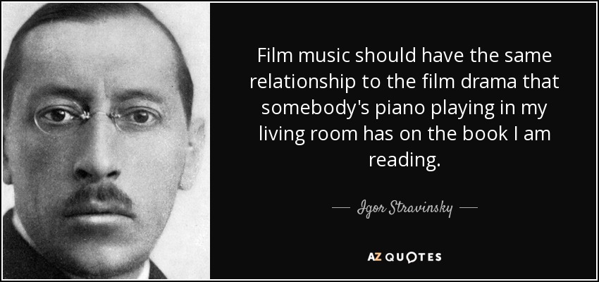Film music should have the same relationship to the film drama that somebody's piano playing in my living room has on the book I am reading. - Igor Stravinsky