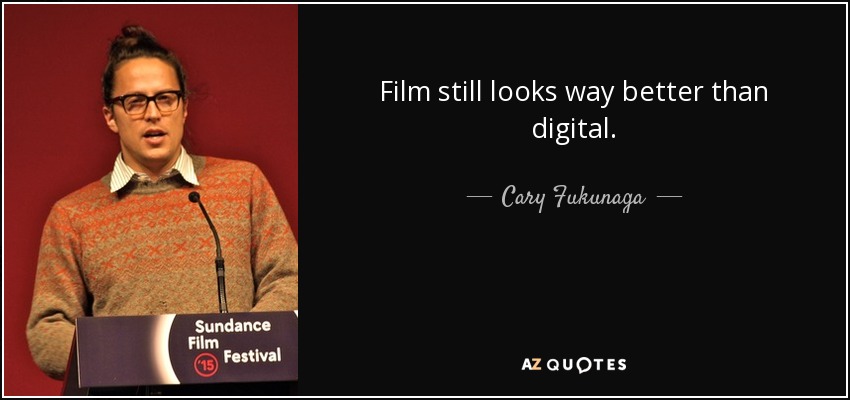 Film still looks way better than digital. - Cary Fukunaga