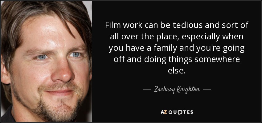 Film work can be tedious and sort of all over the place, especially when you have a family and you're going off and doing things somewhere else. - Zachary Knighton