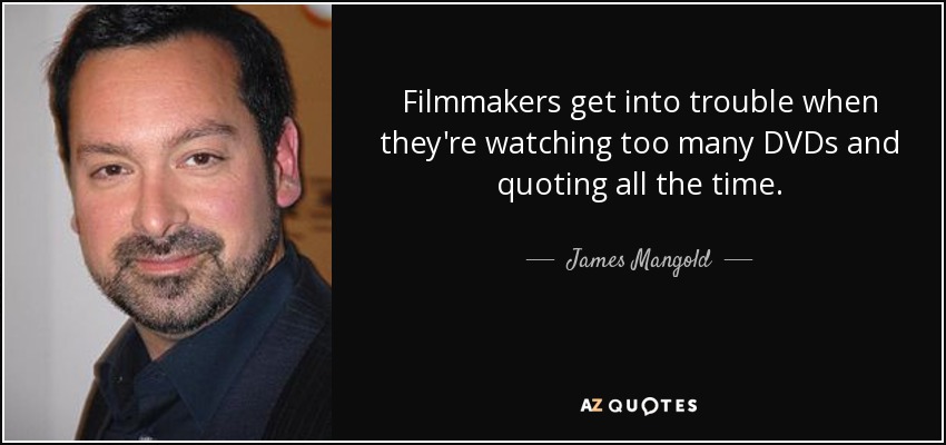 Filmmakers get into trouble when they're watching too many DVDs and quoting all the time. - James Mangold
