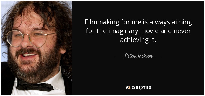 Filmmaking for me is always aiming for the imaginary movie and never achieving it. - Peter Jackson