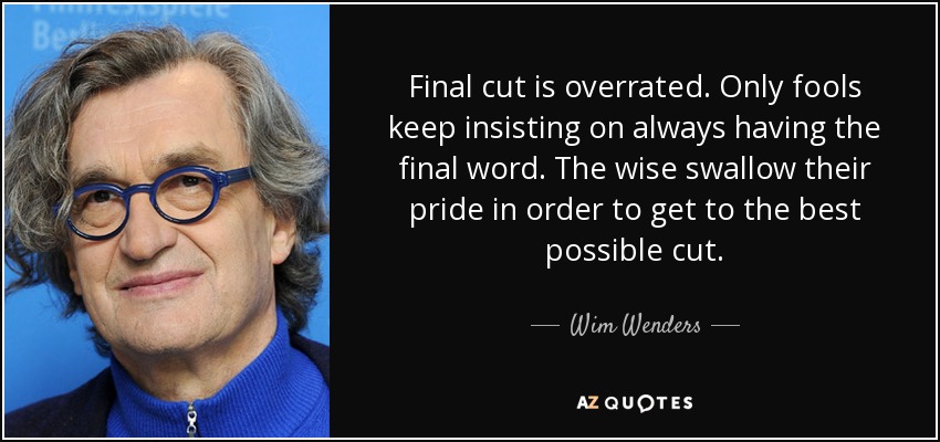 Final cut is overrated. Only fools keep insisting on always having the final word. The wise swallow their pride in order to get to the best possible cut. - Wim Wenders