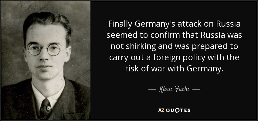 Finally Germany's attack on Russia seemed to confirm that Russia was not shirking and was prepared to carry out a foreign policy with the risk of war with Germany. - Klaus Fuchs