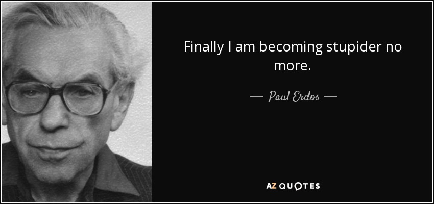 Paul Erdos quote: Finally I am becoming stupider no more.