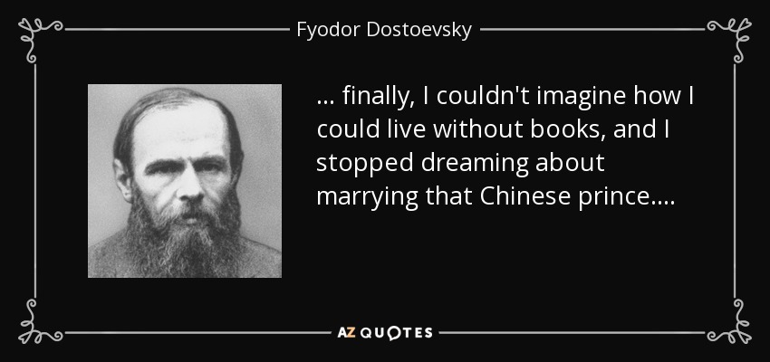 . . . finally, I couldn't imagine how I could live without books, and I stopped dreaming about marrying that Chinese prince. . . . - Fyodor Dostoevsky