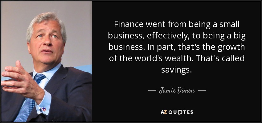 Finance went from being a small business, effectively, to being a big business. In part, that's the growth of the world's wealth. That's called savings. - Jamie Dimon