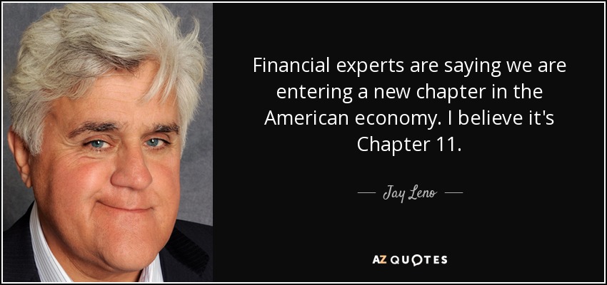Financial experts are saying we are entering a new chapter in the American economy. I believe it's Chapter 11. - Jay Leno