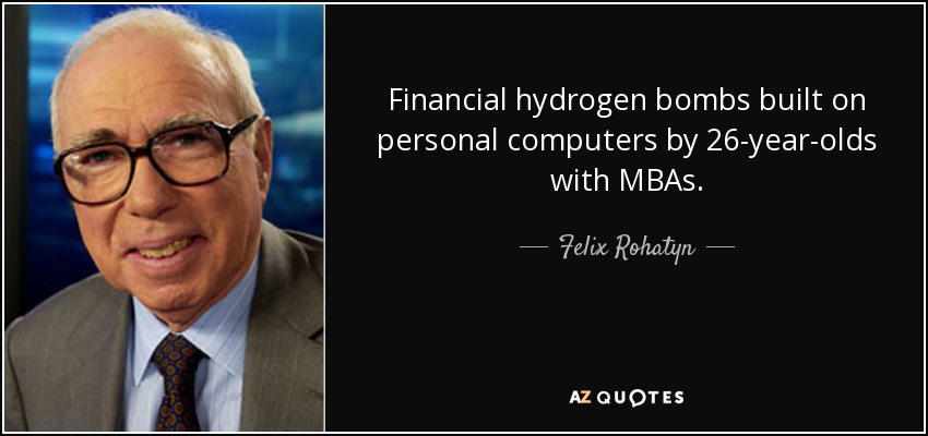 Financial hydrogen bombs built on personal computers by 26-year-olds with MBAs. - Felix Rohatyn