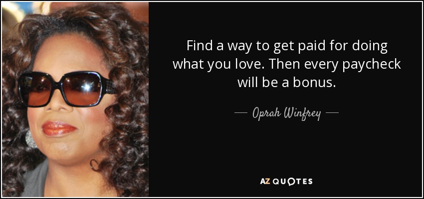 Find a way to get paid for doing what you love. Then every paycheck will be a bonus. - Oprah Winfrey