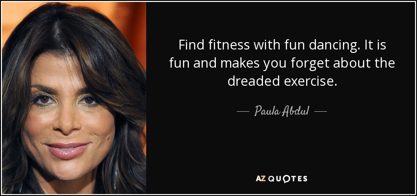 Find fitness with fun dancing. It is fun and makes you forget about the dreaded exercise. - Paula Abdul