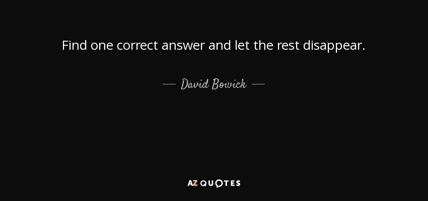 Find one correct answer and let the rest disappear. - David Bowick