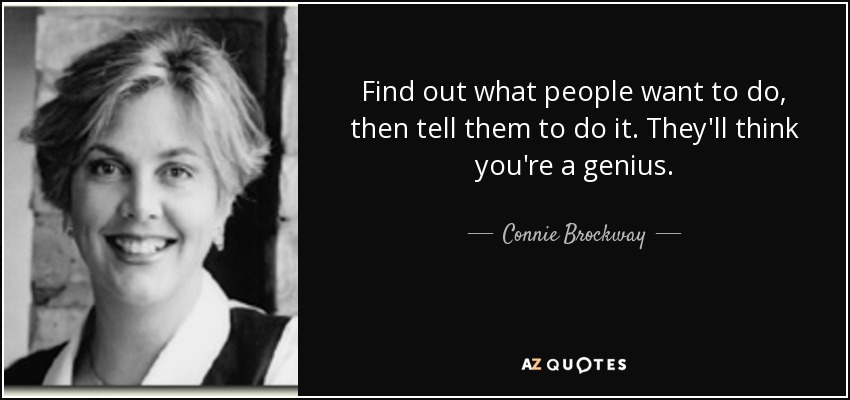 Find out what people want to do, then tell them to do it. They'll think you're a genius. - Connie Brockway