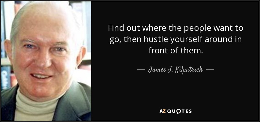 Find out where the people want to go, then hustle yourself around in front of them. - James J. Kilpatrick