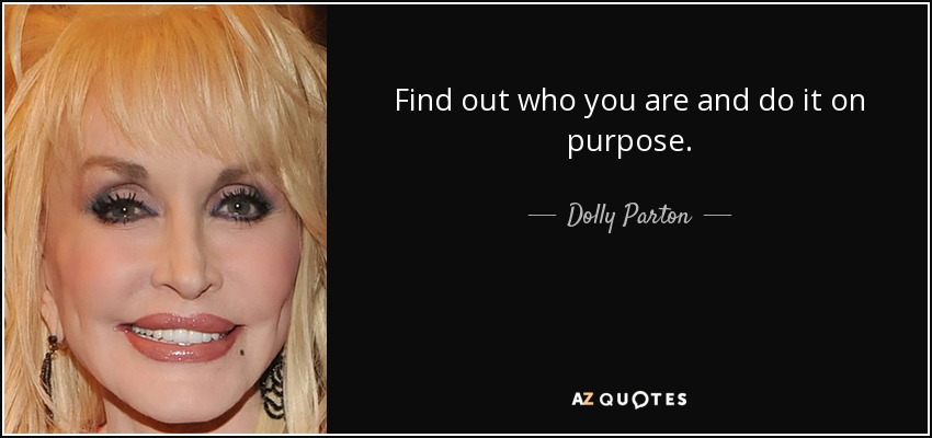 Find out who you are and do it on purpose. - Dolly Parton