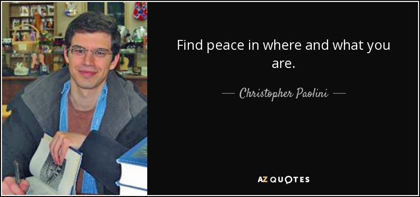 Find peace in where and what you are. - Christopher Paolini