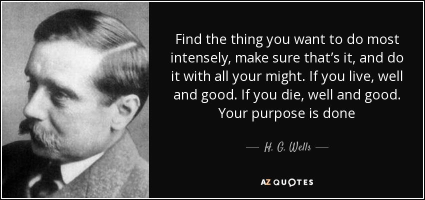 Find the thing you want to do most intensely, make sure that’s it, and do it with all your might. If you live, well and good. If you die, well and good. Your purpose is done - H. G. Wells