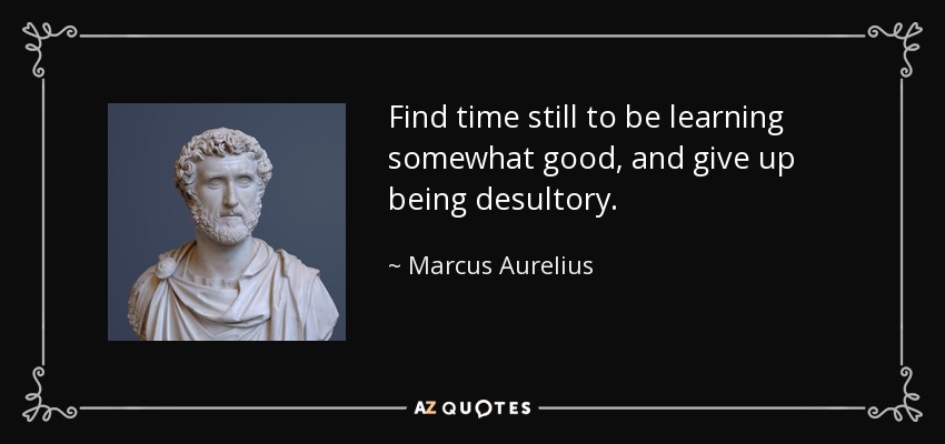Find time still to be learning somewhat good, and give up being desultory. - Marcus Aurelius
